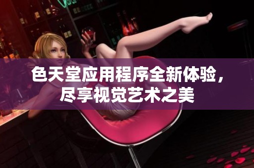 色天堂應(yīng)用程序全新體驗(yàn)，盡享視覺(jué)藝術(shù)之美