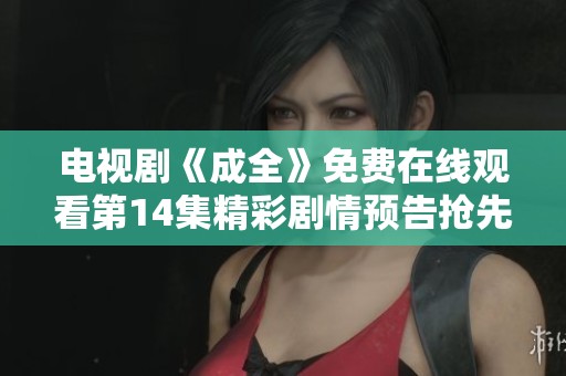 電視劇《成全》免費(fèi)在線觀看第14集精彩劇情預(yù)告搶先看