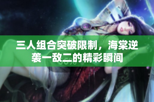 三人組合突破限制，海棠逆襲一敵二的精彩瞬間