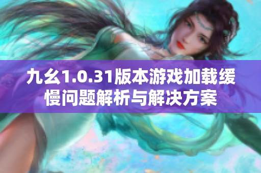 九幺1.0.31版本游戲加載緩慢問題解析與解決方案