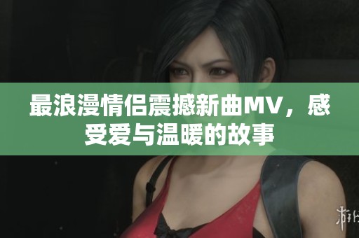 最浪漫情侶震撼新曲MV，感受愛與溫暖的故事