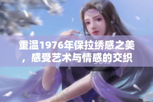 重溫1976年保拉繡感之美，感受藝術(shù)與情感的交織
