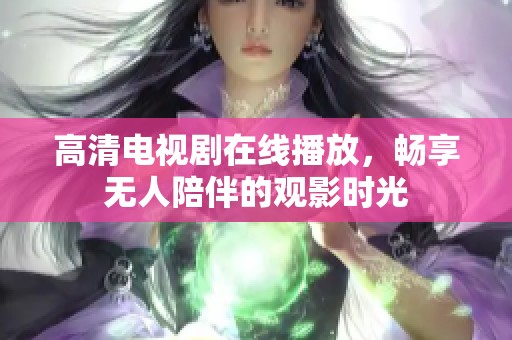 高清電視劇在線播放，暢享無(wú)人陪伴的觀影時(shí)光