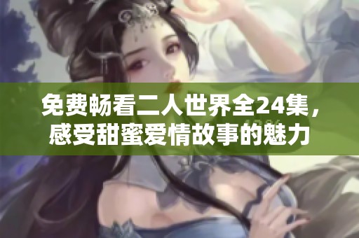 免費(fèi)暢看二人世界全24集，感受甜蜜愛(ài)情故事的魅力