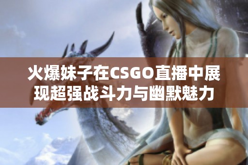 火爆妹子在CSGO直播中展現(xiàn)超強戰(zhàn)斗力與幽默魅力