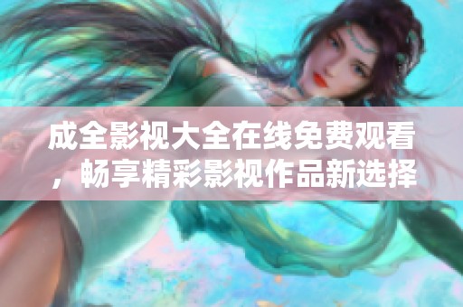 成全影視大全在線免費觀看，暢享精彩影視作品新選擇