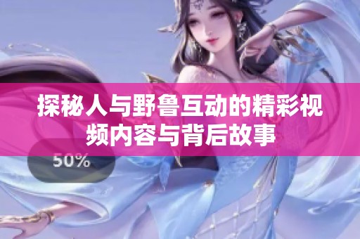 探秘人與野魯互動(dòng)的精彩視頻內(nèi)容與背后故事