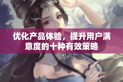 優(yōu)化產(chǎn)品體驗(yàn)，提升用戶滿意度的十種有效策略