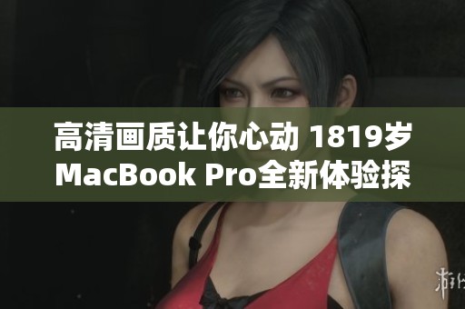 高清畫(huà)質(zhì)讓你心動(dòng) 1819歲MacBook Pro全新體驗(yàn)探索