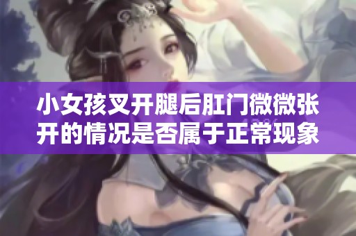 小女孩叉開腿后肛門微微張開的情況是否屬于正?，F(xiàn)象