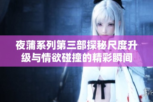 夜蒲系列第三部探秘尺度升級與情欲碰撞的精彩瞬間