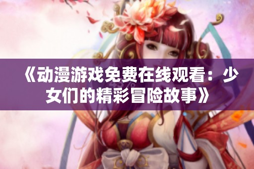 《動漫游戲免費在線觀看：少女們的精彩冒險故事》