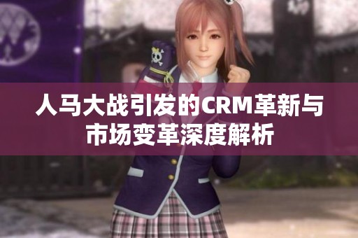 人馬大戰(zhàn)引發(fā)的CRM革新與市場(chǎng)變革深度解析