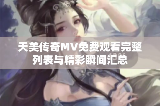 天美傳奇MV免費(fèi)觀看完整列表與精彩瞬間匯總