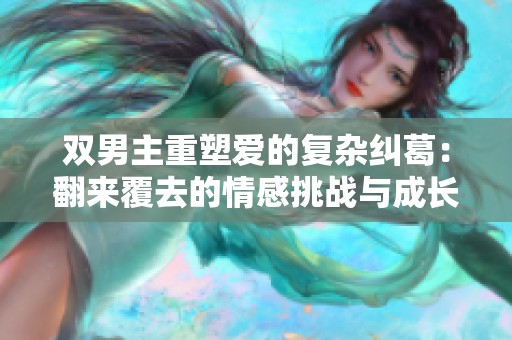 雙男主重塑愛的復(fù)雜糾葛：翻來覆去的情感挑戰(zhàn)與成長