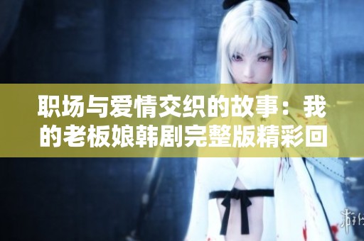 職場(chǎng)與愛(ài)情交織的故事：我的老板娘韓劇完整版精彩回顧
