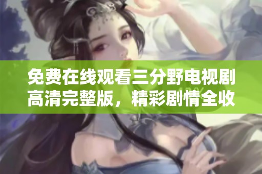 免費在線觀看三分野電視劇高清完整版，精彩劇情全收錄