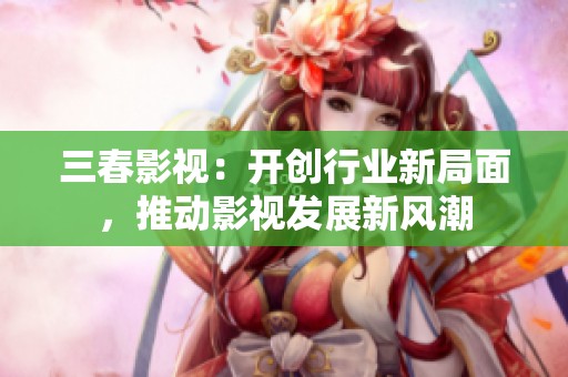 三春影視：開創(chuàng)行業(yè)新局面，推動(dòng)影視發(fā)展新風(fēng)潮