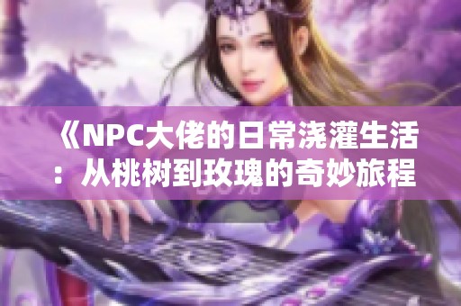 《NPC大佬的日常澆灌生活：從桃樹到玫瑰的奇妙旅程》