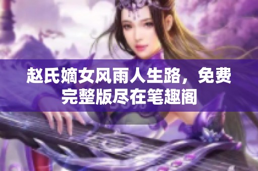 趙氏嫡女風(fēng)雨人生路，免費(fèi)完整版盡在筆趣閣