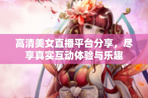 高清美女直播平臺分享，盡享真實互動體驗與樂趣