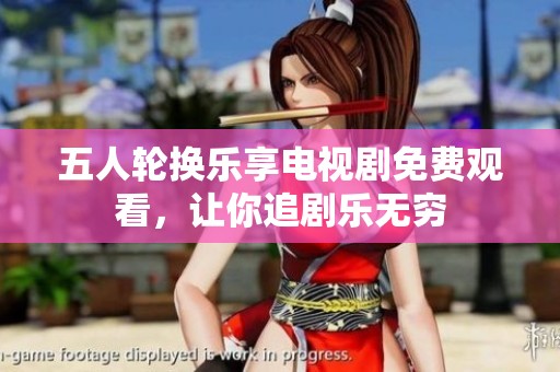 五人輪換樂(lè)享電視劇免費(fèi)觀看，讓你追劇樂(lè)無(wú)窮