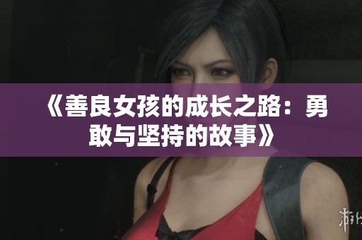 《善良女孩的成長(zhǎng)之路：勇敢與堅(jiān)持的故事》