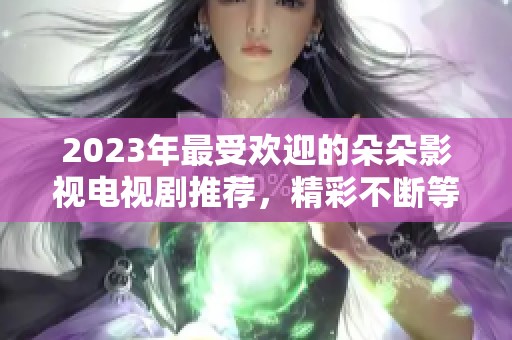2023年最受歡迎的朵朵影視電視劇推薦，精彩不斷等你觀看