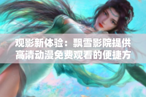 觀影新體驗(yàn)：飄雪影院提供高清動(dòng)漫免費(fèi)觀看的便捷方式