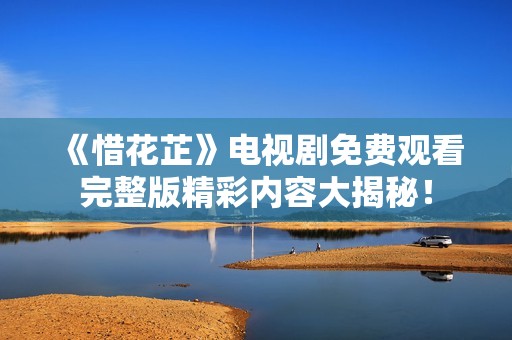 《惜花芷》電視劇免費(fèi)觀看完整版精彩內(nèi)容大揭秘！