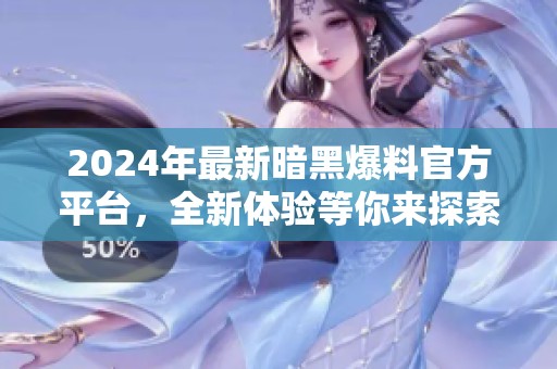 2024年最新暗黑爆料官方平臺(tái)，全新體驗(yàn)等你來探索