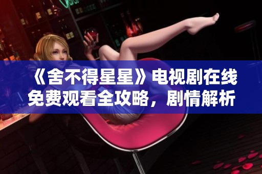《舍不得星星》電視劇在線免費觀看全攻略，劇情解析與分享