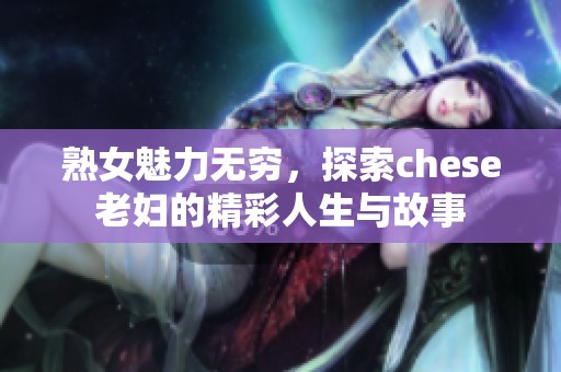熟女魅力無窮，探索chese老婦的精彩人生與故事