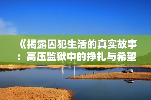 《揭露囚犯生活的真實(shí)故事：高壓監(jiān)獄中的掙扎與希望》