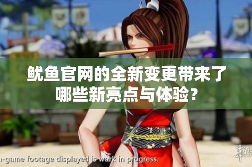 魷魚官網(wǎng)的全新變更帶來了哪些新亮點(diǎn)與體驗？