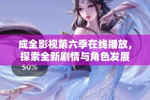 成全影視第六季在線播放，探索全新劇情與角色發(fā)展