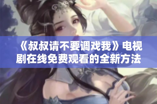 《叔叔請(qǐng)不要調(diào)戲我》電視劇在線免費(fèi)觀看的全新方法探討