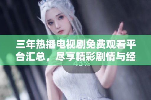 三年熱播電視劇免費(fèi)觀看平臺匯總，盡享精彩劇情與經(jīng)典好劇