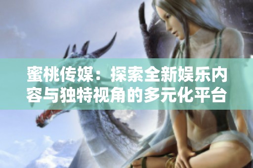 蜜桃傳媒：探索全新娛樂內(nèi)容與獨(dú)特視角的多元化平臺(tái)