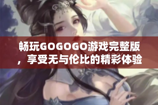 暢玩GOGOGO游戲完整版，享受無與倫比的精彩體驗