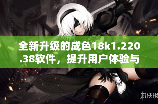 全新升級的成色18k1.220.38軟件，提升用戶體驗與功能