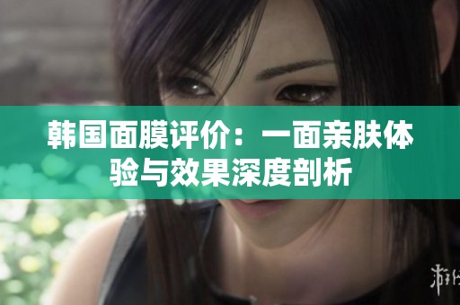 韓國面膜評(píng)價(jià)：一面親膚體驗(yàn)與效果深度剖析