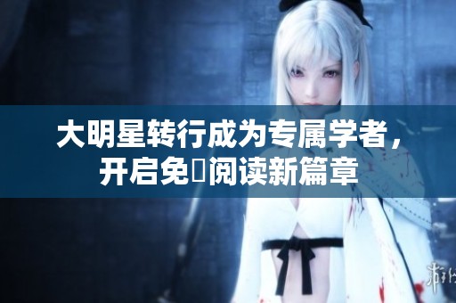 大明星轉(zhuǎn)行成為專(zhuān)屬學(xué)者，開(kāi)啟免費(fèi)閱讀新篇章