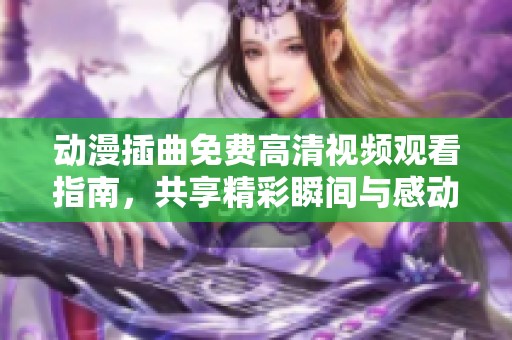 動(dòng)漫插曲免費(fèi)高清視頻觀看指南，共享精彩瞬間與感動(dòng)時(shí)刻