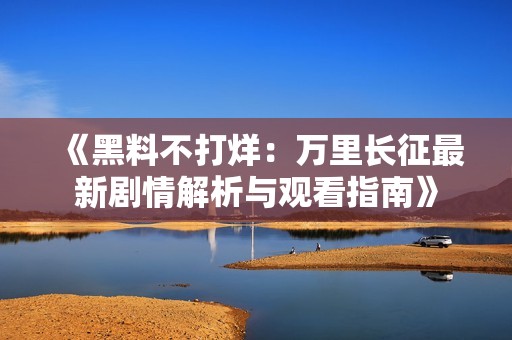 《黑料不打烊：萬里長(zhǎng)征最新劇情解析與觀看指南》