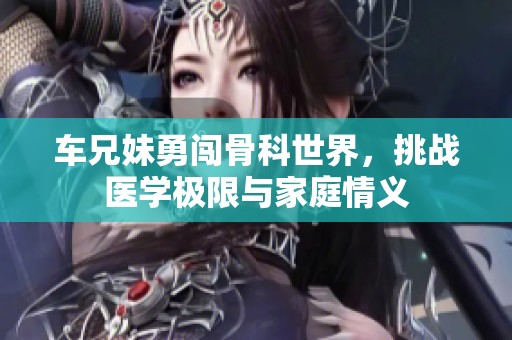 車兄妹勇闖骨科世界，挑戰(zhàn)醫(yī)學(xué)極限與家庭情義