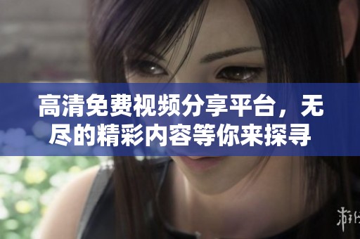 高清免費(fèi)視頻分享平臺(tái)，無盡的精彩內(nèi)容等你來探尋