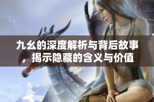 九幺的深度解析與背后故事，揭示隱藏的含義與價(jià)值
