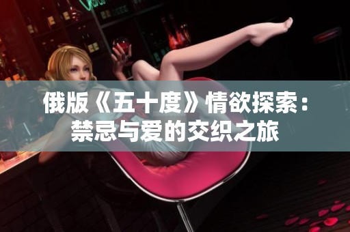 俄版《五十度》情欲探索：禁忌與愛(ài)的交織之旅