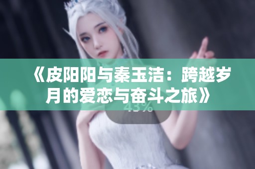 《皮陽陽與秦玉潔：跨越歲月的愛戀與奮斗之旅》